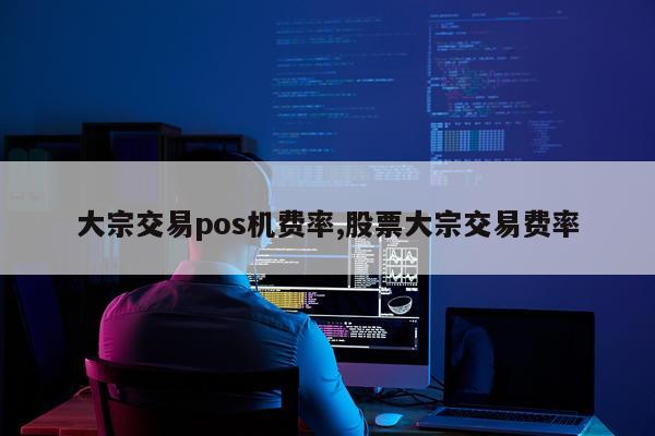 大宗交易pos机费率,股票大宗交易费率