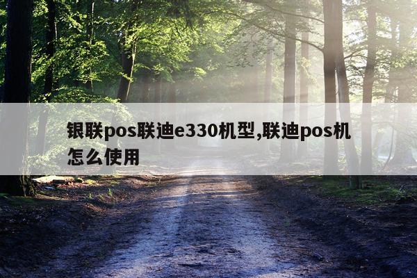 银联pos联迪e330机型,联迪pos机怎么使用