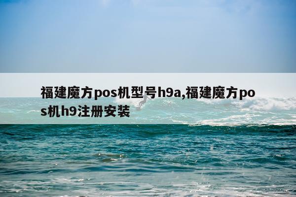福建魔方pos机型号h9a,福建魔方pos机h9注册安装