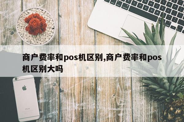商户费率和pos机区别,商户费率和pos机区别大吗