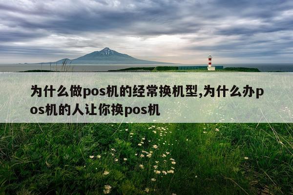为什么做pos机的经常换机型,为什么办pos机的人让你换pos机