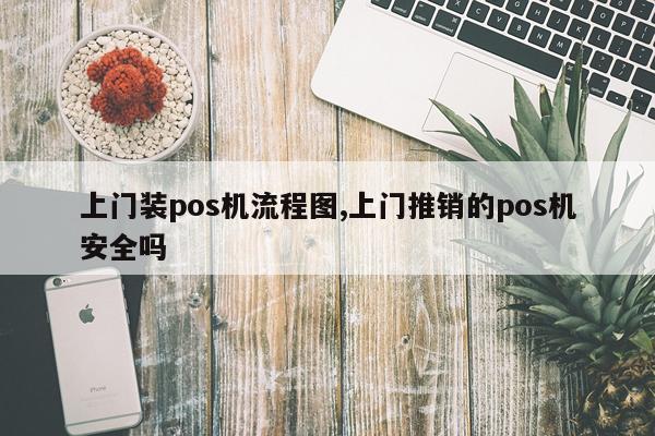 上门装pos机流程图,上门推销的pos机安全吗