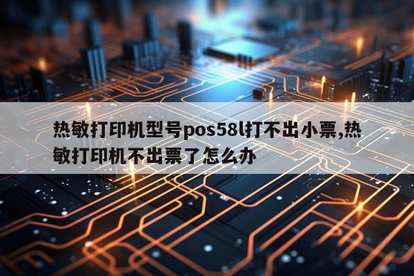 热敏打印机型号pos58l打不出小票,热敏打印机不出票了怎么办