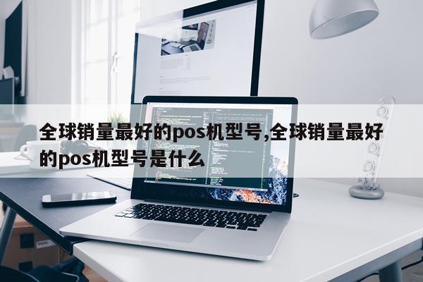 全球销量最好的pos机型号,全球销量最好的pos机型号是什么