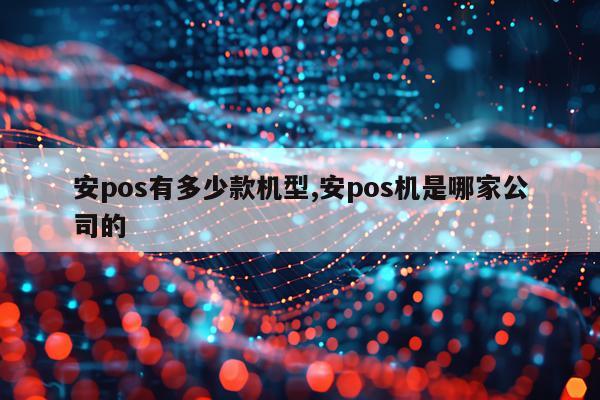 安pos有多少款机型,安pos机是哪家公司的