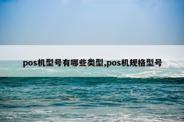 pos机型号有哪些类型,pos机规格型号