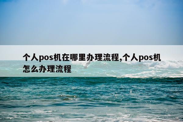 个人pos机在哪里办理流程,个人pos机怎么办理流程