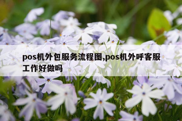 pos机外包服务流程图,pos机外呼客服工作好做吗