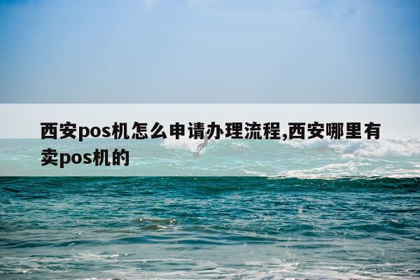 西安pos机怎么申请办理流程,西安哪里有卖pos机的