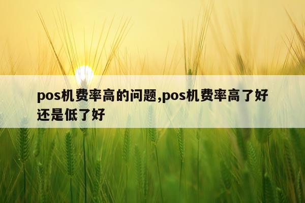 pos机费率高的问题,pos机费率高了好还是低了好
