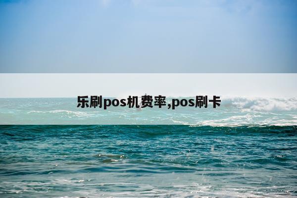 乐刷pos机费率,pos刷卡