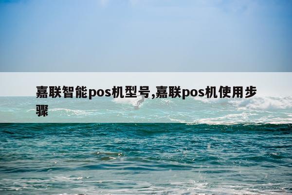 嘉联智能pos机型号,嘉联pos机使用步骤