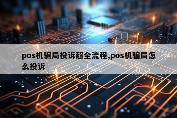 pos机骗局投诉超全流程,pos机骗局怎么投诉