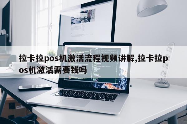 拉卡拉pos机激活流程视频讲解,拉卡拉pos机激活需要钱吗
