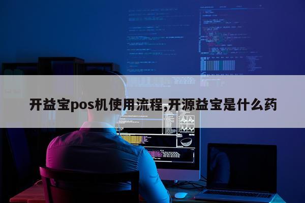 开益宝pos机使用流程,开源益宝是什么药