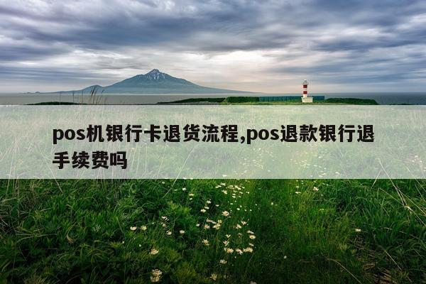 pos机银行卡退货流程,pos退款银行退手续费吗