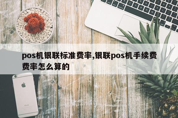 pos机银联标准费率,银联pos机手续费费率怎么算的