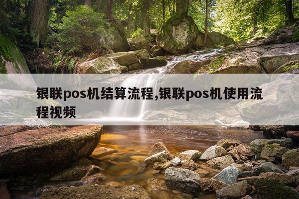 银联pos机结算流程,银联pos机使用流程视频