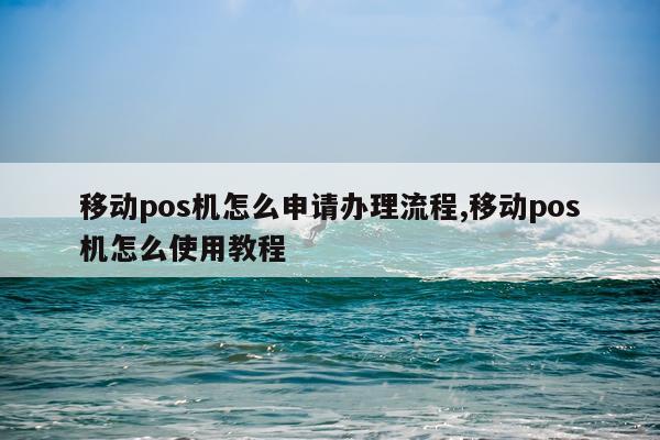 移动pos机怎么申请办理流程,移动pos机怎么使用教程
