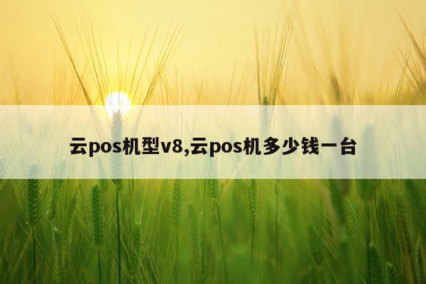 云pos机型v8,云pos机多少钱一台