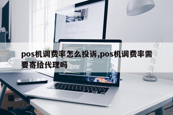 pos机调费率怎么投诉,pos机调费率需要寄给代理吗