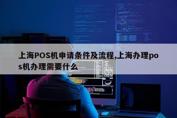 上海POS机申请条件及流程,上海办理pos机办理需要什么