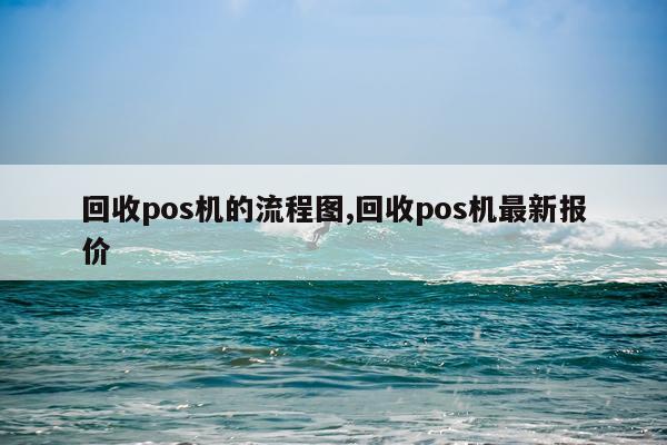 回收pos机的流程图,回收pos机最新报价