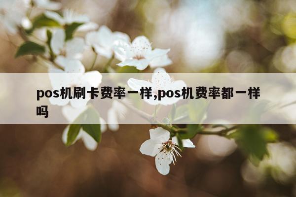 pos机刷卡费率一样,pos机费率都一样吗