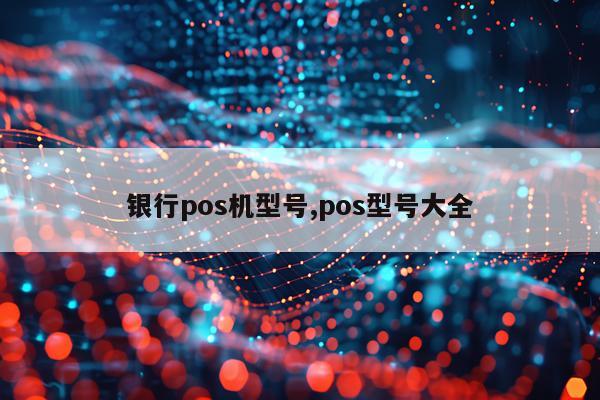 银行pos机型号,pos型号大全