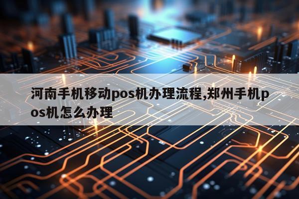 河南手机移动pos机办理流程,郑州手机pos机怎么办理