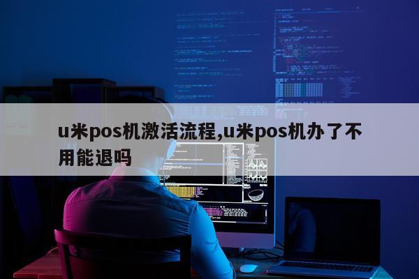 u米pos机激活流程,u米pos机办了不用能退吗