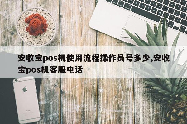 安收宝pos机使用流程操作员号多少,安收宝pos机客服电话