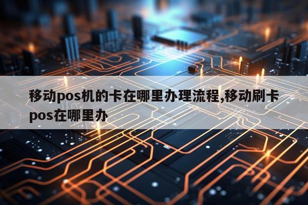 移动pos机的卡在哪里办理流程,移动刷卡pos在哪里办
