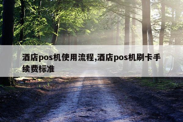 酒店pos机使用流程,酒店pos机刷卡手续费标准
