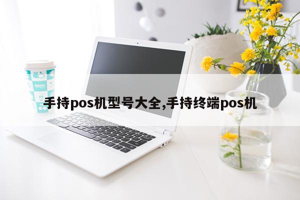 手持pos机型号大全,手持终端pos机