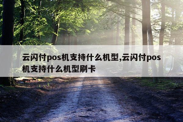 云闪付pos机支持什么机型,云闪付pos机支持什么机型刷卡