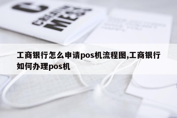 工商银行怎么申请pos机流程图,工商银行如何办理pos机