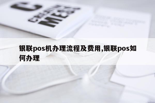银联pos机办理流程及费用,银联pos如何办理
