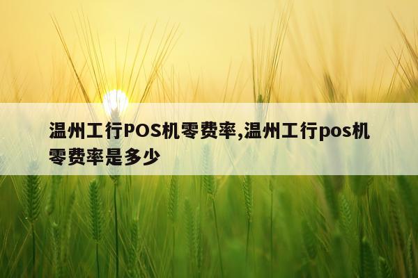温州工行POS机零费率,温州工行pos机零费率是多少
