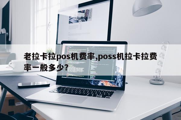 老拉卡拉pos机费率,poss机拉卡拉费率一般多少?