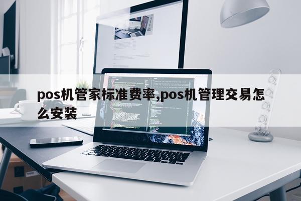 pos机管家标准费率,pos机管理交易怎么安装