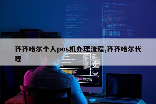 齐齐哈尔个人pos机办理流程,齐齐哈尔代理