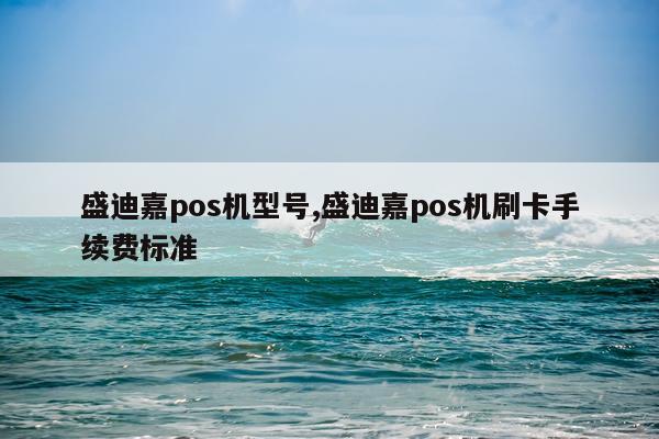 盛迪嘉pos机型号,盛迪嘉pos机刷卡手续费标准