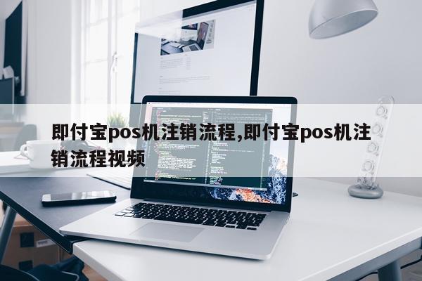 即付宝pos机注销流程,即付宝pos机注销流程视频
