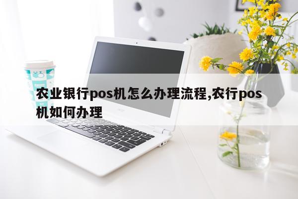 农业银行pos机怎么办理流程,农行pos机如何办理