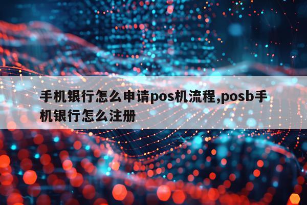 手机银行怎么申请pos机流程,posb手机银行怎么注册