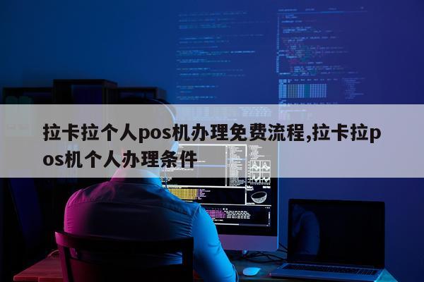 拉卡拉个人pos机办理免费流程,拉卡拉pos机个人办理条件