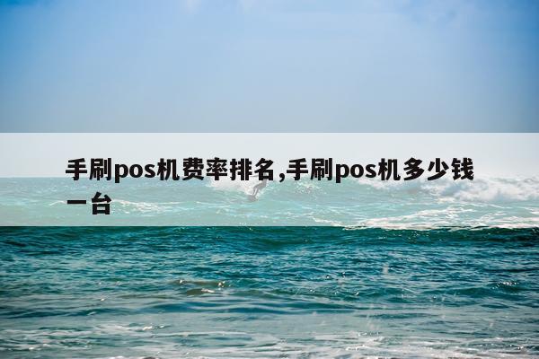 手刷pos机费率排名,手刷pos机多少钱一台