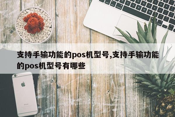 支持手输功能的pos机型号,支持手输功能的pos机型号有哪些