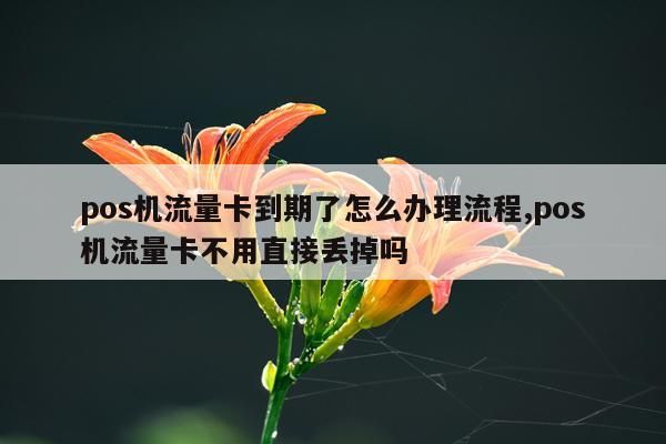 pos机流量卡到期了怎么办理流程,pos机流量卡不用直接丢掉吗